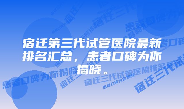 宿迁第三代试管医院最新排名汇总,患者口碑为你揭晓。