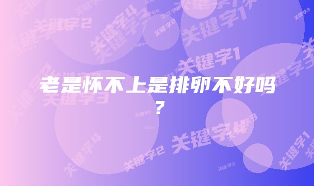 老是怀不上是排卵不好吗?