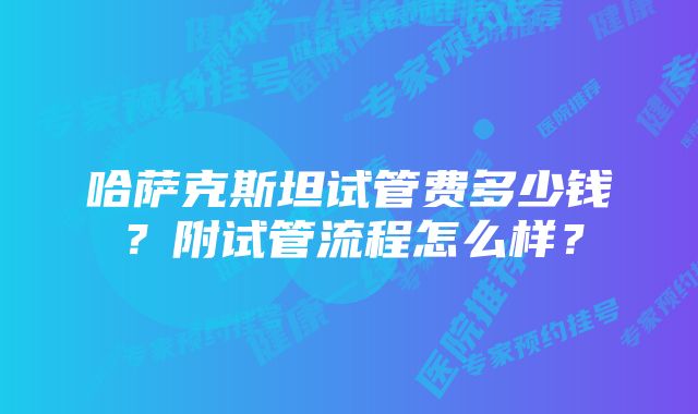 哈萨克斯坦试管费多少钱?附试管流程怎么样?