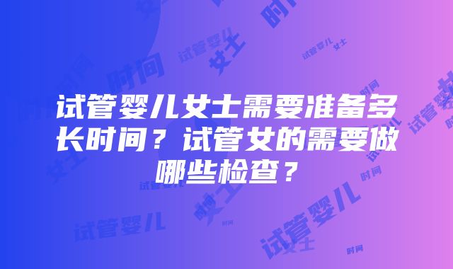 试管婴儿女士需要准备多长时间?试管女的需要做哪些检查?