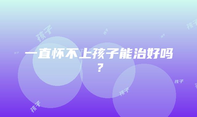 一直怀不上孩子能治好吗?