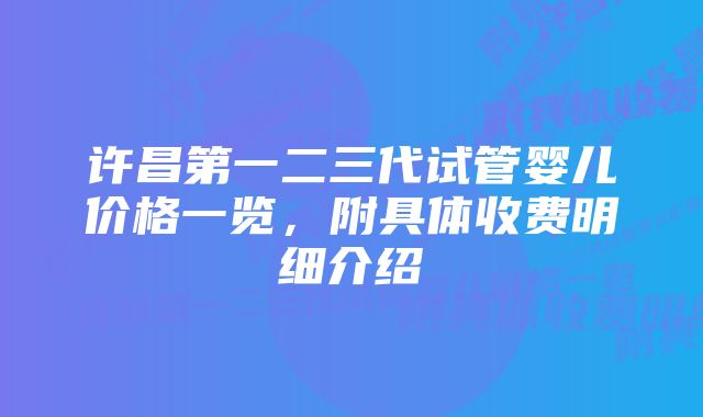 许昌第一二三代试管婴儿价格一览,附具体收费明细介绍
