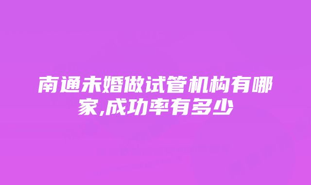 南通未婚做试管机构有哪家,成功率有多少