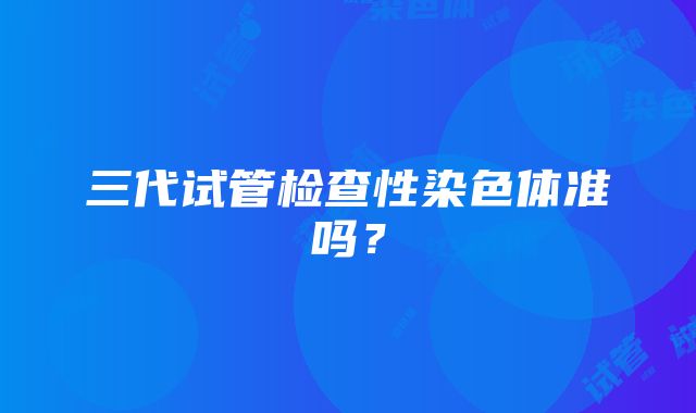 三代试管检查性染色体准吗?