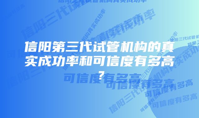 信阳第三代试管机构的真实成功率和可信度有多高?