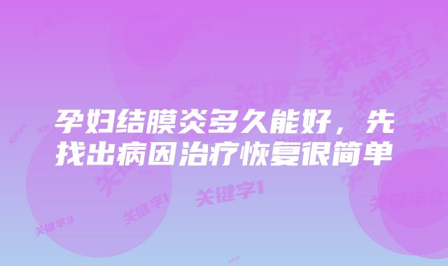 孕妇结膜炎多久能好,先找出病因治疗恢复很简单