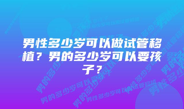 男性多少岁可以做试管移植?男的多少岁可以要孩子?