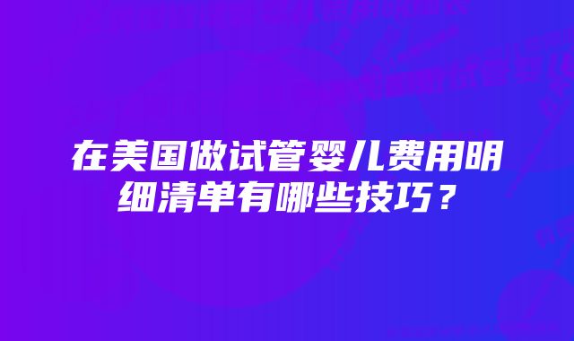 在美国做试管婴儿费用明细清单有哪些技巧?