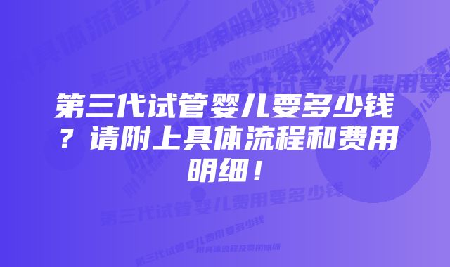 第三代试管婴儿要多少钱?请附上具体流程和费用明细!