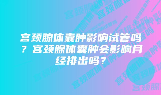 宫颈腺体囊肿影响试管吗?宫颈腺体囊肿会影响月经排出吗?