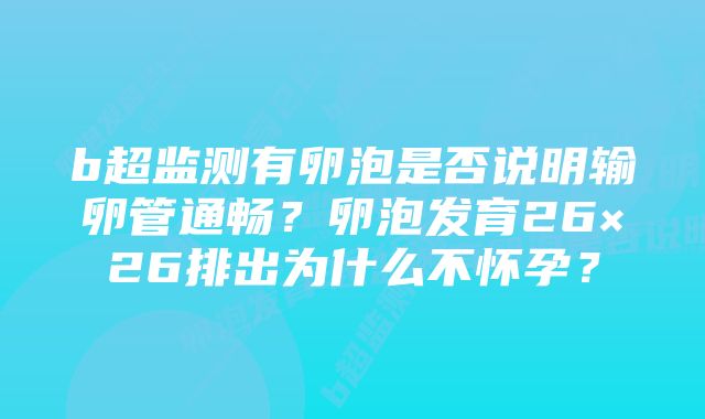 b超监测有卵泡是否说明输卵管通畅?卵泡发育26×26排出为什么不怀孕?