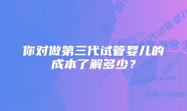你对做第三代试管婴儿的成本了解多少?