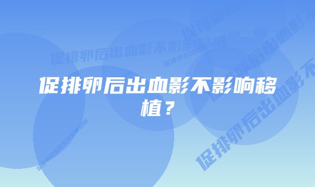 促排卵后出血影不影响移植?