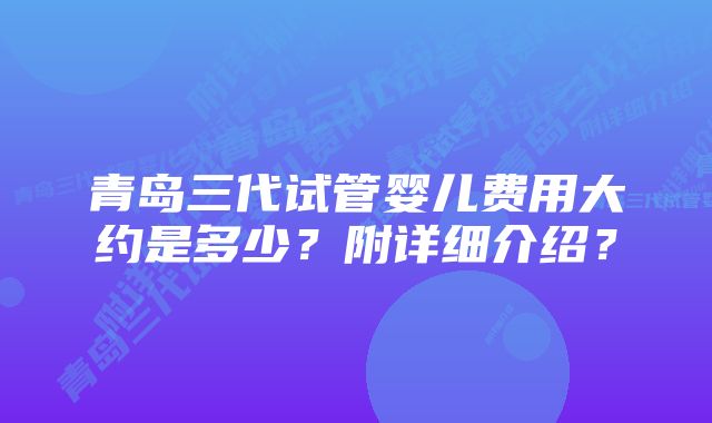 青岛三代试管婴儿费用大约是多少?附详细介绍?
