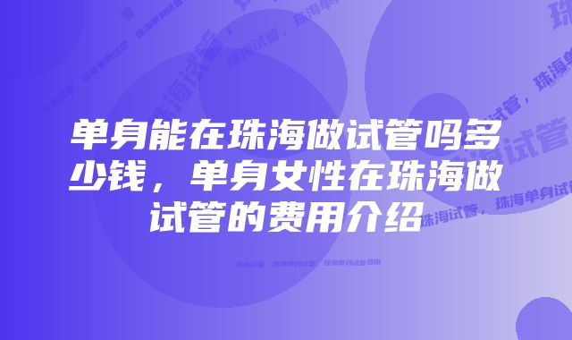 单身能在珠海做试管吗多少钱,单身女性在珠海做试管的费用介绍