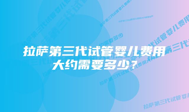 拉萨第三代试管婴儿费用大约需要多少?