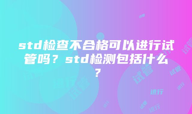 std检查不合格可以进行试管吗?std检测包括什么?