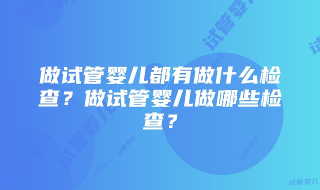 做试管婴儿都有做什么检查?做试管婴儿做哪些检查?
