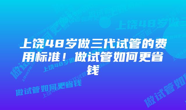 上饶48岁做三代试管的费用标准!做试管如何更省钱