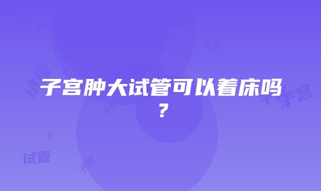 子宫肿大试管可以着床吗?