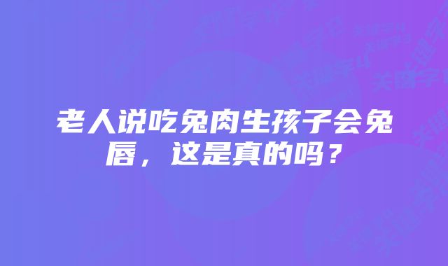 老人说吃兔肉生孩子会兔唇，这是真的吗？