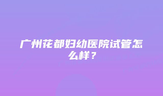 广州花都妇幼医院试管怎么样?