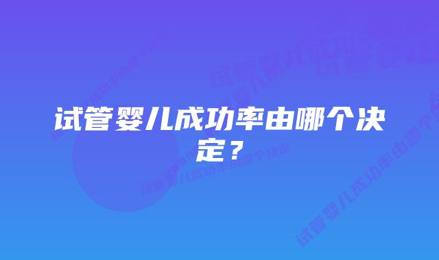 试管婴儿成功率由哪个决定?