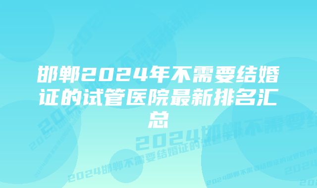 邯郸2024年不需要结婚证的试管医院最新排名汇总