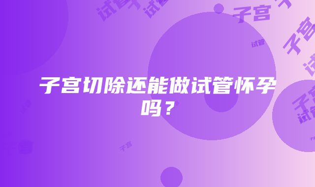子宫切除还能做试管怀孕吗?