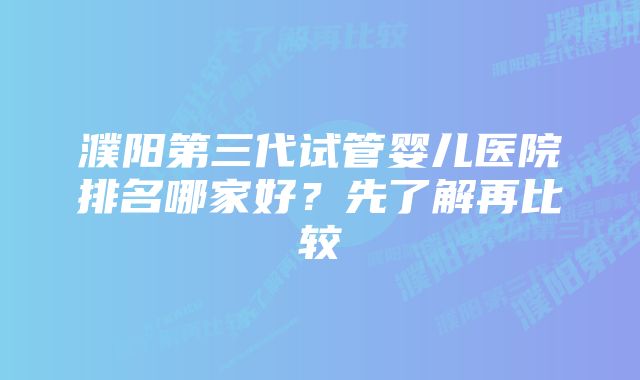 濮阳第三代试管婴儿医院排名哪家好?先了解再比较