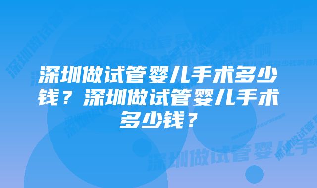 深圳做试管婴儿手术多少钱?深圳做试管婴儿手术多少钱?
