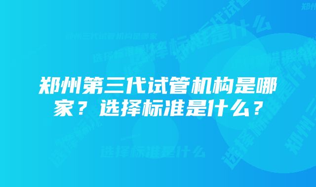 郑州第三代试管机构是哪家?选择标准是什么?