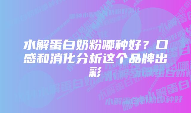 水解蛋白奶粉哪种好?口感和消化分析这个品牌出彩