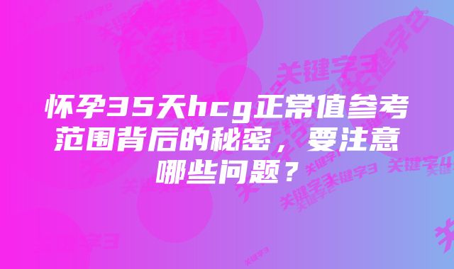怀孕35天hcg正常值参考范围背后的秘密,要注意哪些问题?
