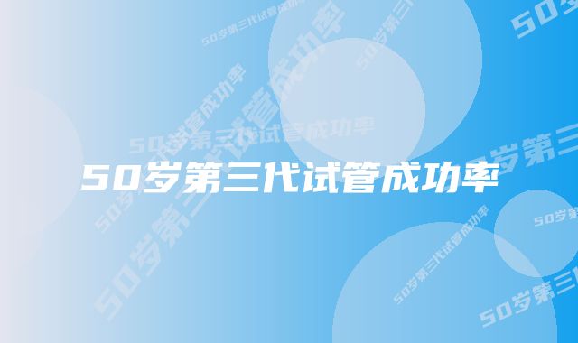 50岁第三代试管成功率