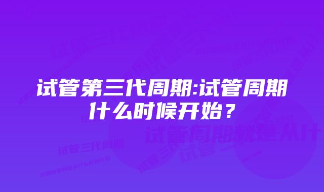 试管第三代周期:试管周期什么时候开始?