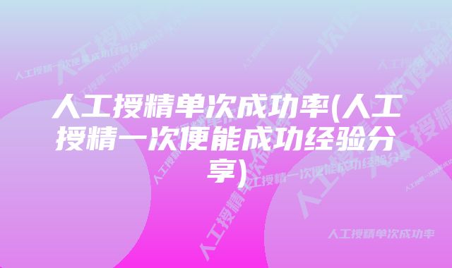 人工授精单次成功率(人工授精一次便能成功经验分享)