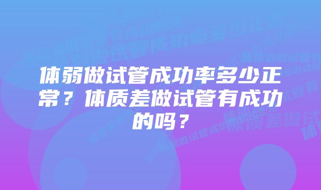 体弱做试管成功率多少正常?体质差做试管有成功的吗?