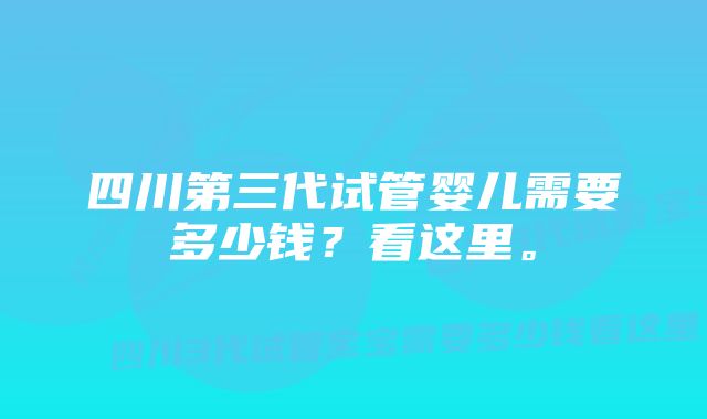 四川第三代试管婴儿需要多少钱?看这里。
