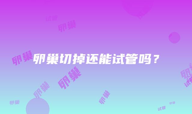 卵巢切掉还能试管吗?
