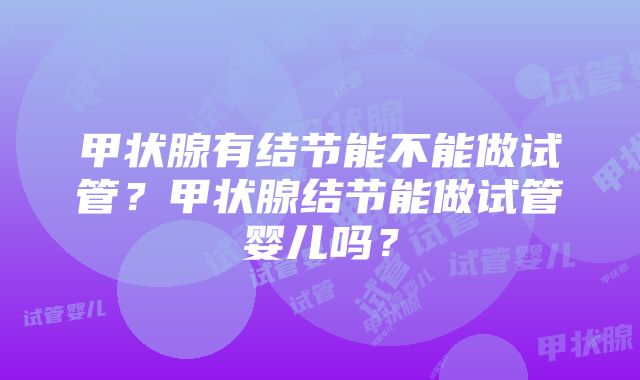 甲状腺有结节能不能做试管?甲状腺结节能做试管婴儿吗?