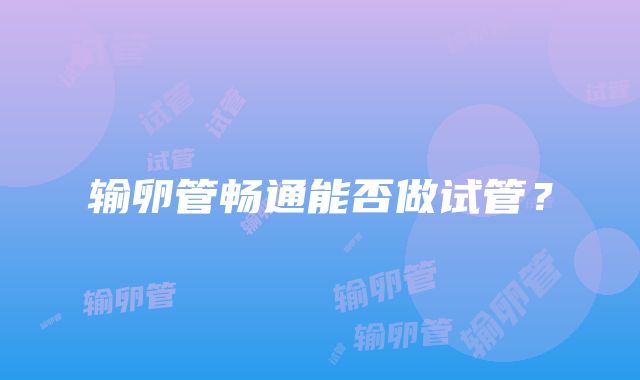 输卵管畅通能否做试管?
