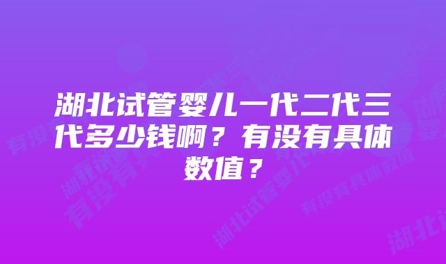 湖北试管婴儿一代二代三代多少钱啊?有没有具体数值?