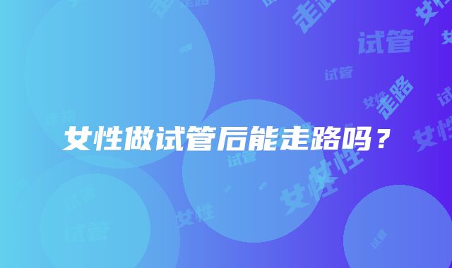 女性做试管后能走路吗？