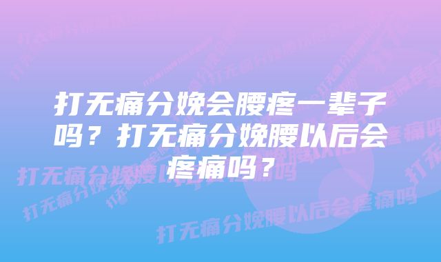 打无痛分娩会腰疼一辈子吗?打无痛分娩腰以后会疼痛吗?