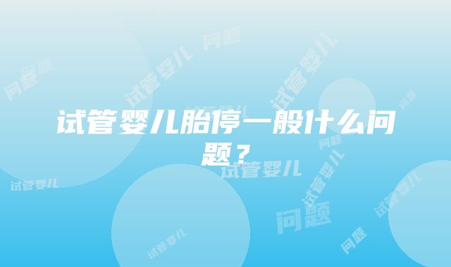 试管婴儿胎停一般什么问题？