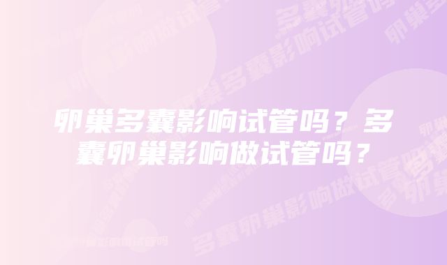 卵巢多囊影响试管吗?多囊卵巢影响做试管吗?