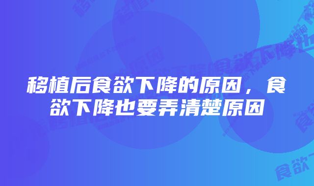 移植后食欲下降的原因,食欲下降也要弄清楚原因