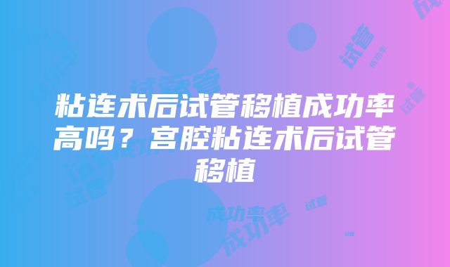 粘连术后试管移植成功率高吗?宫腔粘连术后试管移植