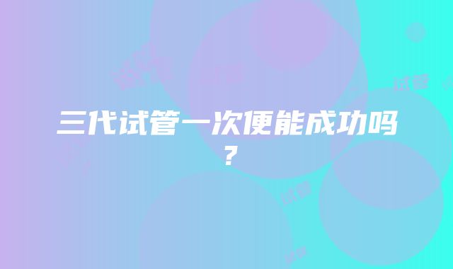 三代试管一次便能成功吗?